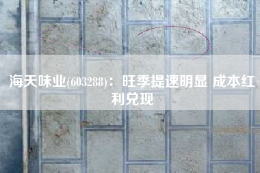 海天味业(603288)：旺季提速明显 成本红利兑现