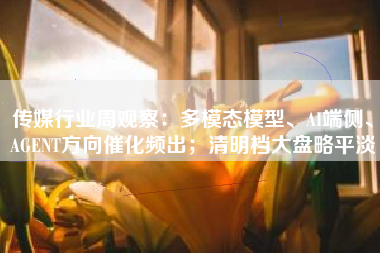 传媒行业周观察：多模态模型、AI端侧、AGENT方向催化频出；清明档大盘略平淡