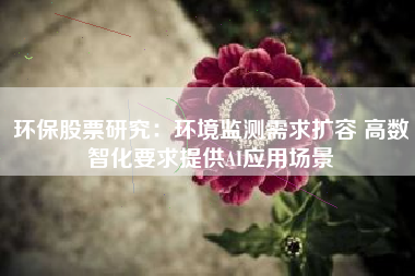 环保股票研究：环境监测需求扩容 高数智化要求提供AI应用场景