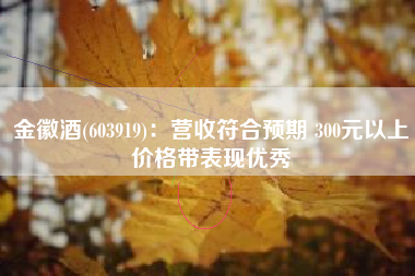 金徽酒(603919)：营收符合预期 300元以上价格带表现优秀
