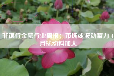 非银行金融行业周报:市场或波动蓄力 4月扰动料加大 非银行金融行业周报:市场或波动蓄力 4月扰动料加大