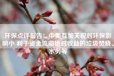 环保点评报告：中美互加关税对环保影响小 利于资金流向绝对收益的垃圾焚烧、水务等