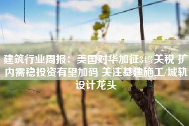 建筑行业周报：美国对华加征34%关税 扩内需稳投资有望加码 关注基建施工/城轨设计龙头