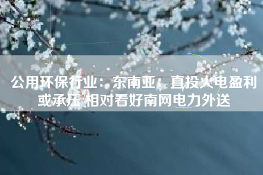 公用环保行业：东南亚：直投火电盈利或承压 相对看好南网电力外送