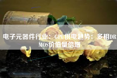 电子元器件行业：GPU供电趋势：多相DRMOS价值量倍增