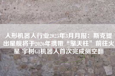 人形机器人行业2025年3月月报：斯克提出星舰将于2026年携带“擎天柱”前往火星 宇树G1机器人首次完成侧空翻