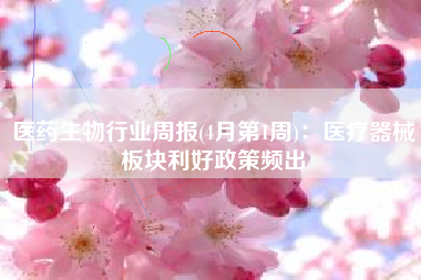 医药生物行业周报(4月第1周)：医疗器械板块利好政策频出