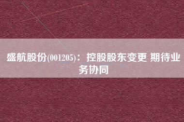 盛航股份(001205)：控股股东变更 期待业务协同