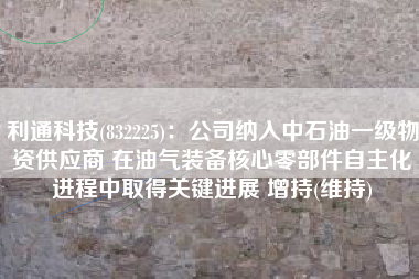 利通科技(832225)：公司纳入中石油一级物资供应商 在油气装备核心零部件自主化进程中取得关键进展 增持(维持)
