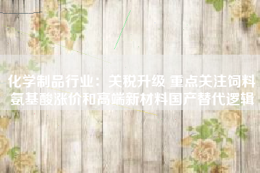 化学制品行业：关税升级 重点关注饲料氨基酸涨价和高端新材料国产替代逻辑