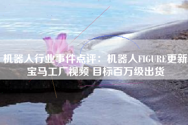 机器人行业事件点评：机器人FIGURE更新宝马工厂视频 目标百万级出货