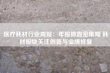 医疗耗材行业周报：年报披露密集期 耗材板块关注创新与业绩修复
