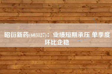 昭衍新药(603127)：业绩短期承压 单季度环比企稳