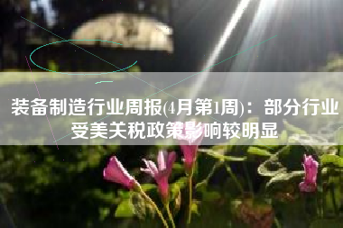 装备制造行业周报(4月第1周)：部分行业受美关税政策影响较明显