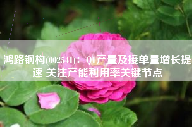 鸿路钢构(002541)：Q1产量及接单量增长提速 关注产能利用率关键节点
