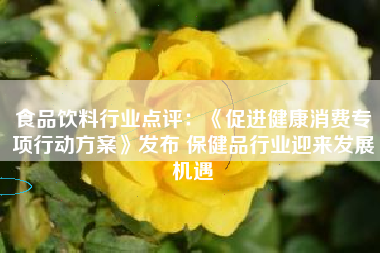 食品饮料行业点评：《促进健康消费专项行动方案》发布 保健品行业迎来发展机遇