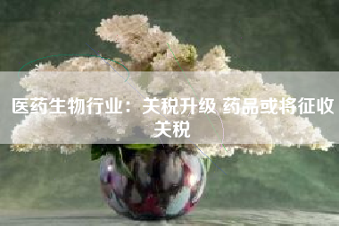 医药生物行业：关税升级 药品或将征收关税