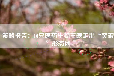 策略报告：10只医药生物主题走出“突破”形态团