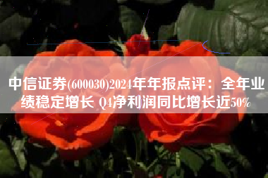 中信证券(600030)2024年年报点评：全年业绩稳定增长 Q4净利润同比增长近50%
