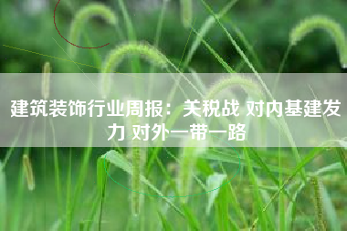 建筑装饰行业周报：关税战 对内基建发力 对外一带一路