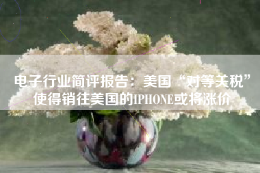 电子行业简评报告：美国“对等关税”使得销往美国的IPHONE或将涨价