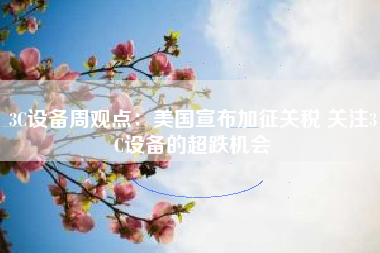 3C设备周观点：美国宣布加征关税 关注3C设备的超跌机会