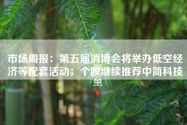 市场周报：第五届消博会将举办低空经济等配套活动；个股继续推荐中简科技
