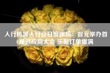 人行机器人行业日度跟踪：智元举办首届供应商大会 乐聚订单爆满