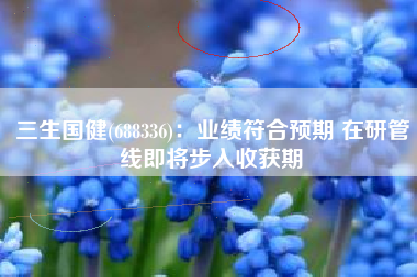 三生国健(688336)：业绩符合预期 在研管线即将步入收获期