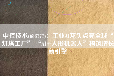 中控技术(688777)：工业AI龙头点亮全球“灯塔工厂” “AI+人形机器人”构筑增长新引擎