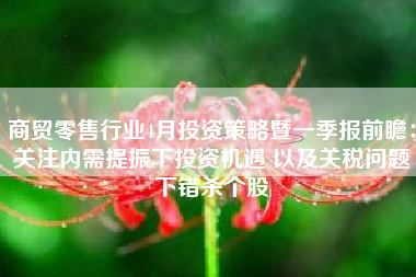 商贸零售行业4月投资策略暨一季报前瞻：关注内需提振下投资机遇 以及关税问题下错杀个股
