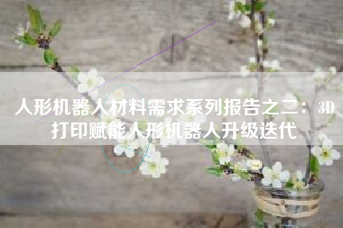人形机器人材料需求系列报告之二：3D打印赋能人形机器人升级迭代