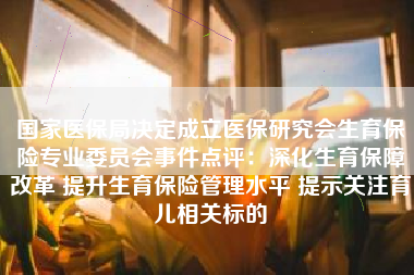 国家医保局决定成立医保研究会生育保险专业委员会事件点评：深化生育保障改革 提升生育保险管理水平 提示关注育儿相关标的
