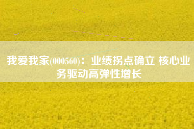 我爱我家(000560)：业绩拐点确立 核心业务驱动高弹性增长