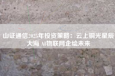 山证通信2025年投资策略：云上铜光星辰大海 AI物联网企绘未来
