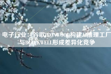 电子行业：谷歌IRONWOOD构建AI推理工厂 与BLACKWELL形成差异化竞争