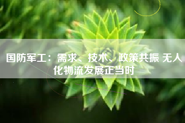 国防军工：需求、技术、政策共振 无人化物流发展正当时