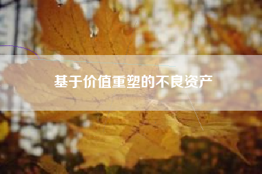 基于价值重塑的不良资产 基于价值重塑的不良资产