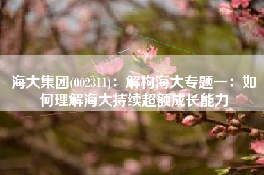 海大集团(002311)：解构海大专题一：如何理解海大持续超额成长能力