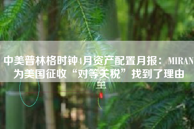 中美普林格时钟4月资产配置月报：MIRAN为美国征收“对等关税”找到了理由
