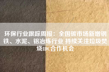 环保行业跟踪周报：全国碳市场新增钢铁、水泥、铝冶炼行业 持续关注垃圾焚烧IDC合作机会