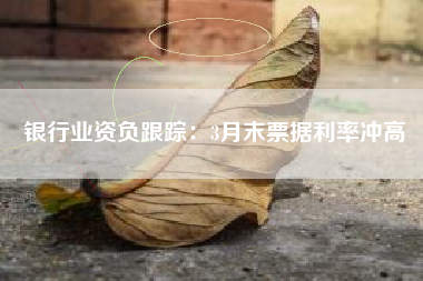 银行业资负跟踪：3月末票据利率冲高