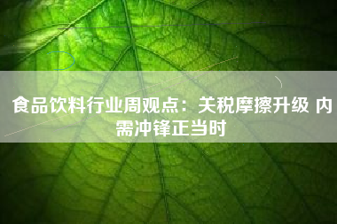 食品饮料行业周观点：关税摩擦升级 内需冲锋正当时