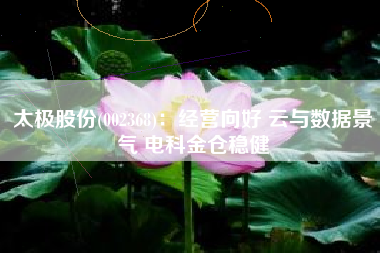 太极股份(002368)：经营向好 云与数据景气 电科金仓稳健