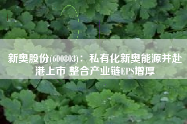 新奥股份(600803)：私有化新奥能源并赴港上市 整合产业链EPS增厚