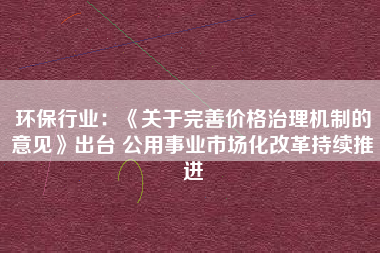 环保行业：《关于完善价格治理机制的意见》出台 公用事业市场化改革持续推进