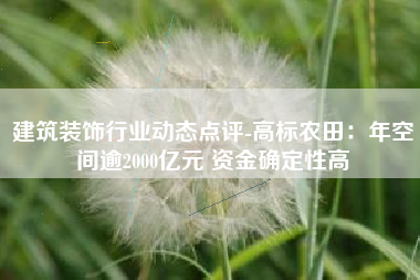 建筑装饰行业动态点评-高标农田：年空间逾2000亿元 资金确定性高