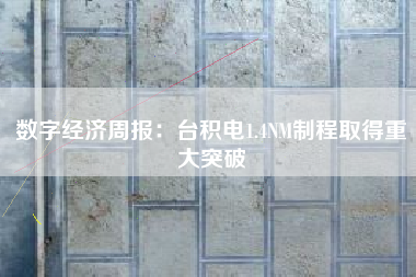 数字经济周报：台积电1.4NM制程取得重大突破