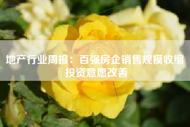 地产行业周报：百强房企销售规模收缩 投资意愿改善