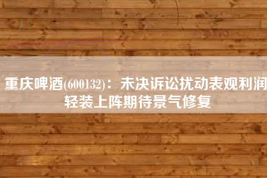 重庆啤酒(600132)：未决诉讼扰动表观利润 轻装上阵期待景气修复